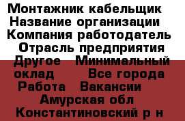 Монтажник-кабельщик › Название организации ­ Компания-работодатель › Отрасль предприятия ­ Другое › Минимальный оклад ­ 1 - Все города Работа » Вакансии   . Амурская обл.,Константиновский р-н